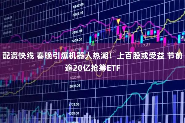 配资快线 春晚引爆机器人热潮！上百股或受益 节前逾20亿抢筹ETF