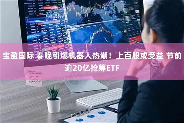 宝盈国际 春晚引爆机器人热潮！上百股或受益 节前逾20亿抢筹ETF