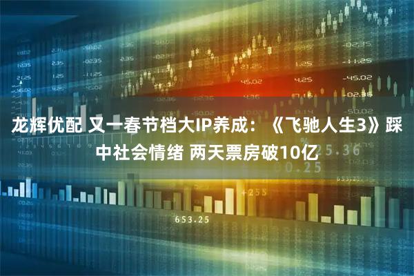 龙辉优配 又一春节档大IP养成：《飞驰人生3》踩中社会情绪 两天票房破10亿