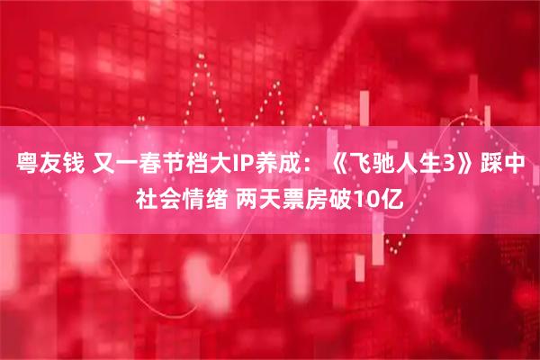 粤友钱 又一春节档大IP养成：《飞驰人生3》踩中社会情绪 两天票房破10亿