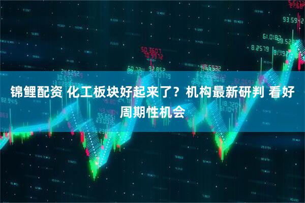 锦鲤配资 化工板块好起来了？机构最新研判 看好周期性机会