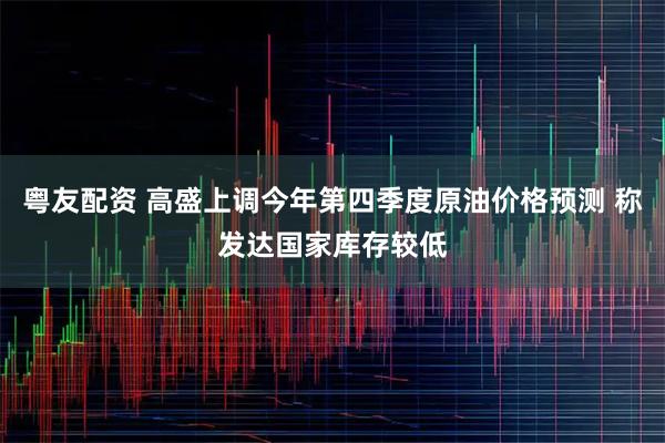 粤友配资 高盛上调今年第四季度原油价格预测 称发达国家库存较低