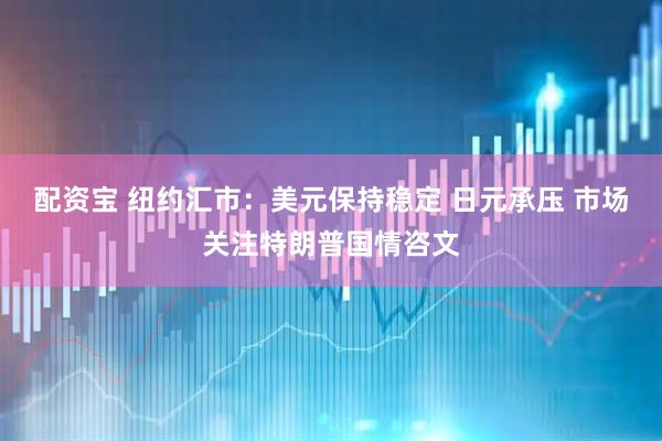 配资宝 纽约汇市：美元保持稳定 日元承压 市场关注特朗普国情咨文