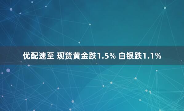 优配速至 现货黄金跌1.5% 白银跌1.1%