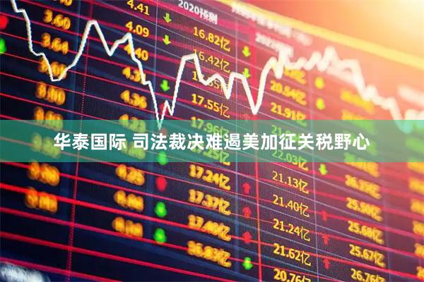 华泰国际 司法裁决难遏美加征关税野心