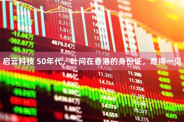 启云科技 50年代，叶问在香港的身份证，难得一见