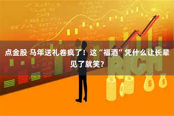 点金股 马年送礼卷疯了！这“福酒”凭什么让长辈见了就笑？