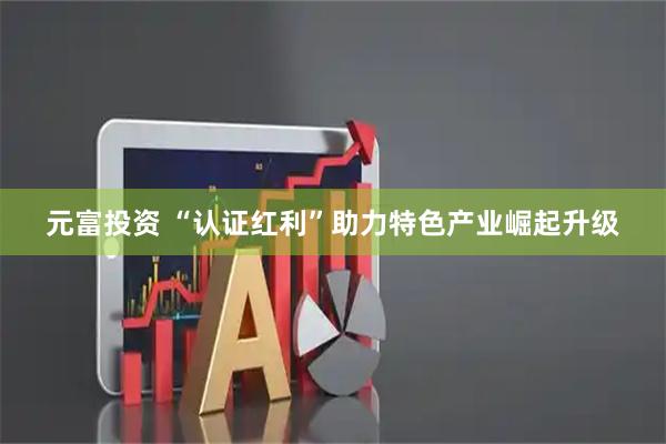 元富投资 “认证红利”助力特色产业崛起升级
