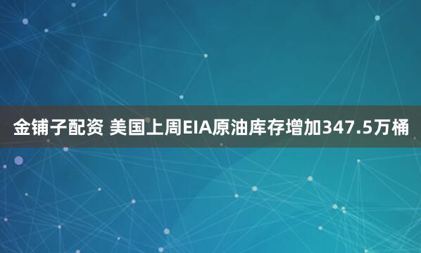 金铺子配资 美国上周EIA原油库存增加347.5万桶