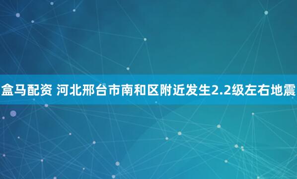 盒马配资 河北邢台市南和区附近发生2.2级左右地震