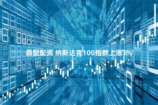 鼎配配资 纳斯达克100指数上涨1%