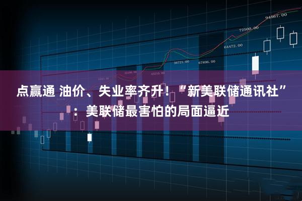 点赢通 油价、失业率齐升！“新美联储通讯社”：美联储最害怕的局面逼近