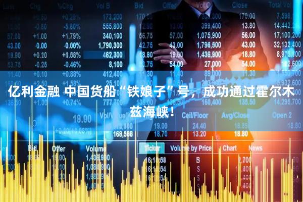 亿利金融 中国货船“铁娘子”号，成功通过霍尔木兹海峡！