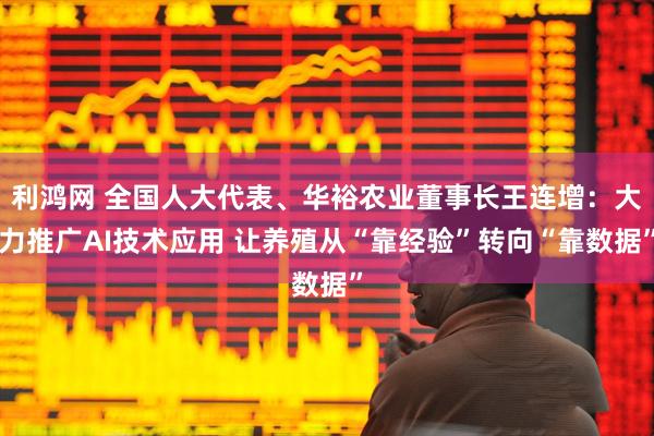 利鸿网 全国人大代表、华裕农业董事长王连增：大力推广AI技术应用 让养殖从“靠经验”转向“靠数据”