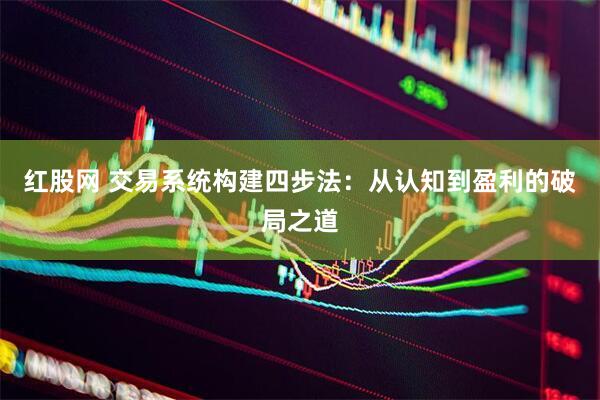 红股网 交易系统构建四步法：从认知到盈利的破局之道