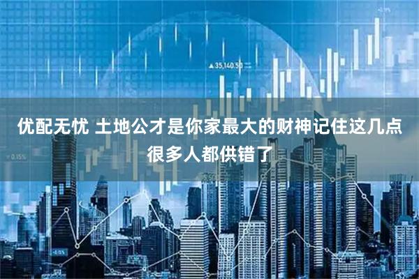 优配无忧 土地公才是你家最大的财神记住这几点很多人都供错了