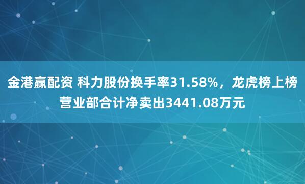 金港赢配资 科力股份换手率31.58%，龙虎榜上榜营业部合计净卖出3441.08万元