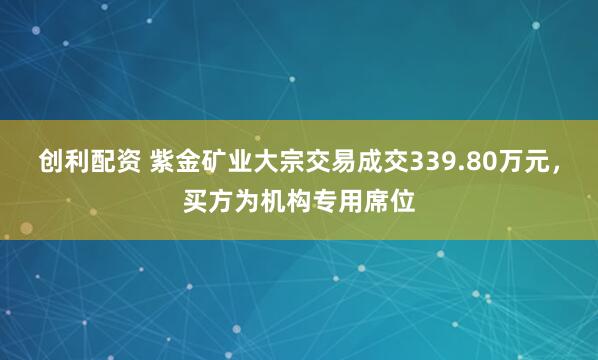 创利配资 紫金矿业大宗交易成交339.80万元，买方为机构专用席位