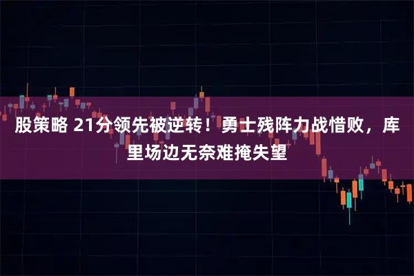 股策略 21分领先被逆转！勇士残阵力战惜败，库里场边无奈难掩失望
