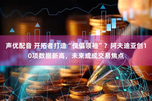 声优配音 开拓者打造“傀儡领袖”？阿夫迪亚创10项数据新高，未来或成交易焦点