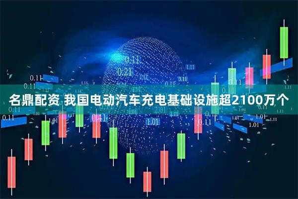 名鼎配资 我国电动汽车充电基础设施超2100万个