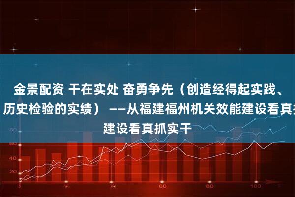 金景配资 干在实处 奋勇争先（创造经得起实践、人民、历史检验的实绩） ——从福建福州机关效能建设看真抓实干
