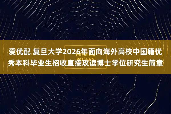 爱优配 复旦大学2026年面向海外高校中国籍优秀本科毕业生招收直接攻读博士学位研究生简章