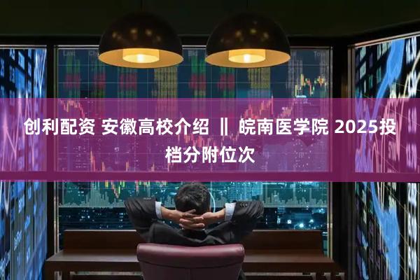 创利配资 安徽高校介绍 ‖ 皖南医学院 2025投档分附位次