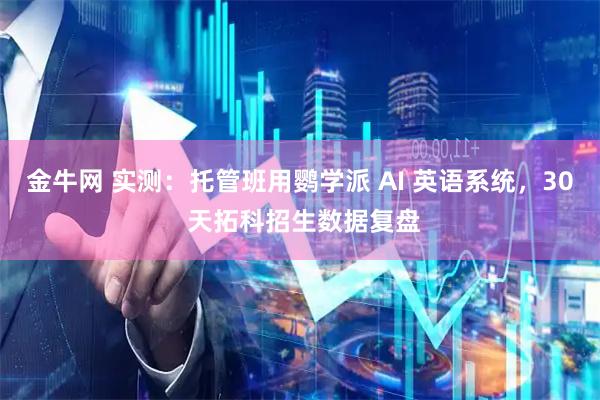 金牛网 实测：托管班用鹦学派 AI 英语系统，30 天拓科招生数据复盘