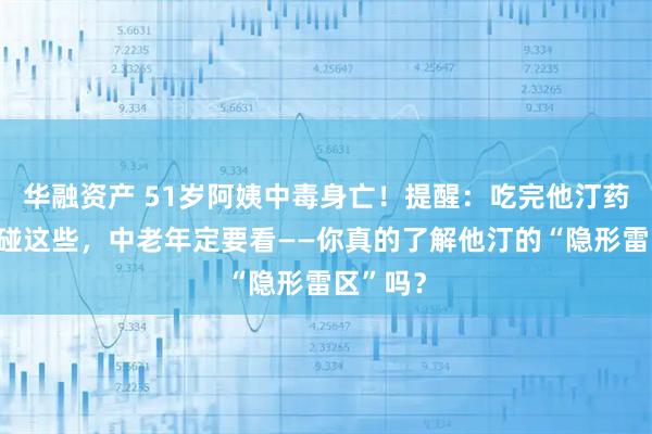 华融资产 51岁阿姨中毒身亡！提醒：吃完他汀药千万别碰这些，中老年定要看——你真的了解他汀的“隐形雷区”吗？