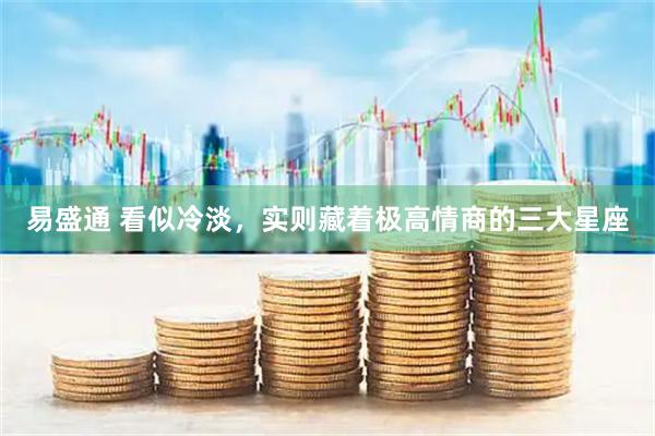 易盛通 看似冷淡，实则藏着极高情商的三大星座