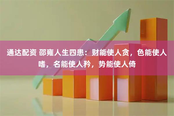 通达配资 邵雍人生四患：财能使人贪，色能使人嗜，名能使人矜，势能使人倚