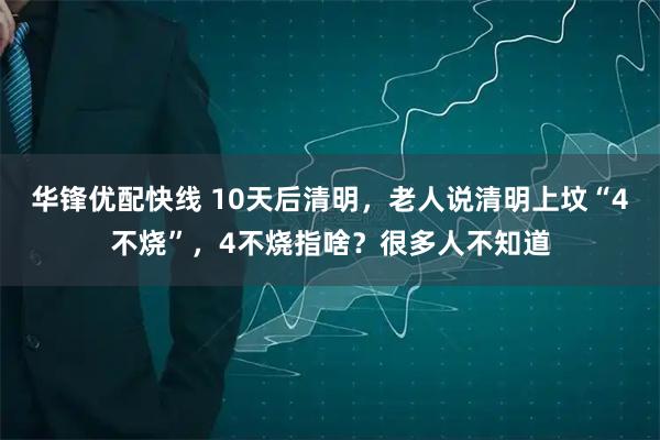 华锋优配快线 10天后清明，老人说清明上坟“4不烧”，4不烧指啥？很多人不知道
