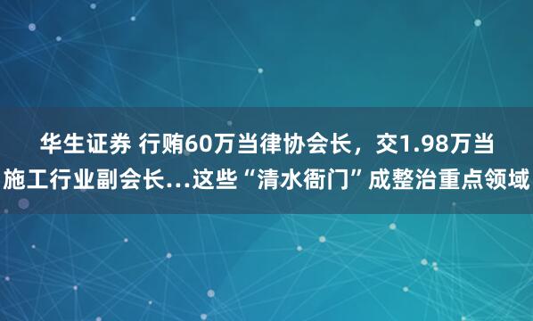 华生证券 行贿60万当律协会长，交1.98万当施工行业副会长…这些“清水衙门”成整治重点领域