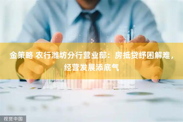 金策略 农行潍坊分行营业部：房抵贷纾困解难，经营发展添底气