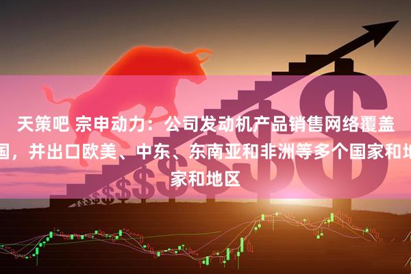 天策吧 宗申动力：公司发动机产品销售网络覆盖全国，并出口欧美、中东、东南亚和非洲等多个国家和地区