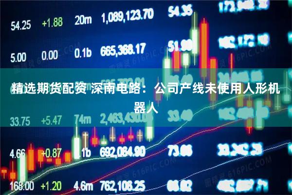 精选期货配资 深南电路：公司产线未使用人形机器人