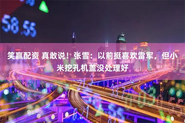 笑赢配资 真敢说！张雪：以前挺喜欢雷军，但小米挖孔机盖没处理好