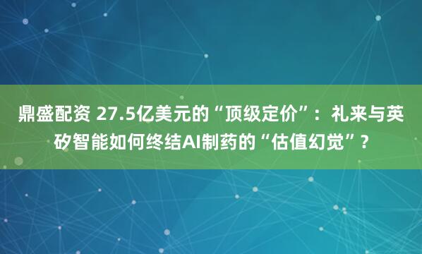 鼎盛配资 27.5亿美元的“顶级定价”：礼来与英矽智能如何终结AI制药的“估值幻觉”？
