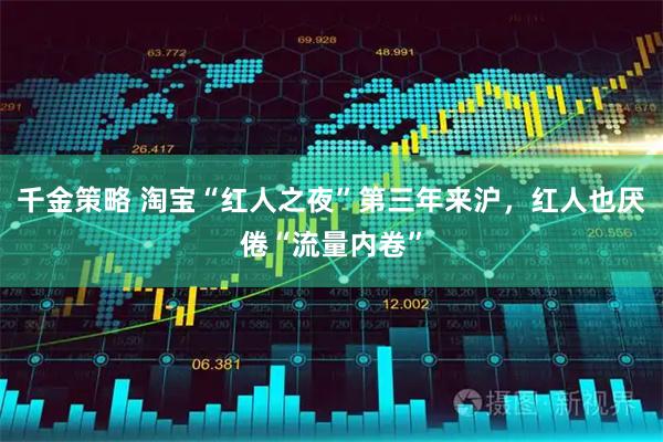 千金策略 淘宝“红人之夜”第三年来沪，红人也厌倦“流量内卷”
