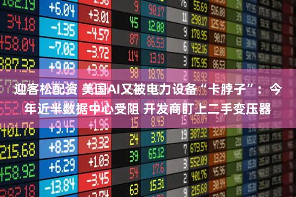 迎客松配资 美国AI又被电力设备“卡脖子”：今年近半数据中心受阻 开发商盯上二手变压器
