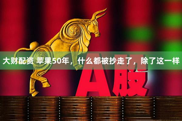 大财配资 苹果50年，什么都被抄走了，除了这一样