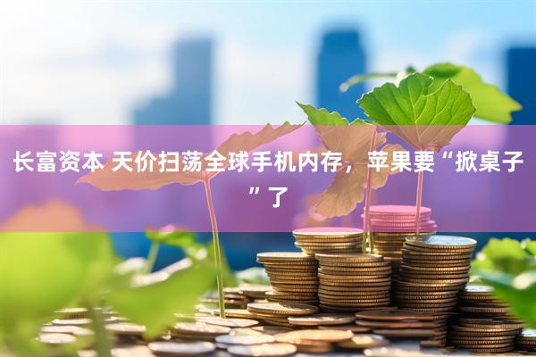 长富资本 天价扫荡全球手机内存，苹果要“掀桌子”了