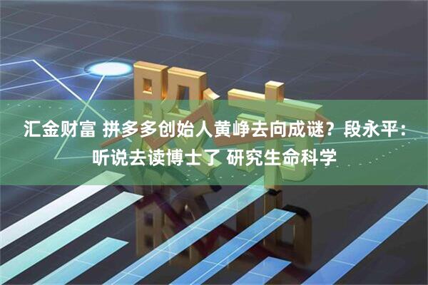 汇金财富 拼多多创始人黄峥去向成谜？段永平：听说去读博士了 研究生命科学