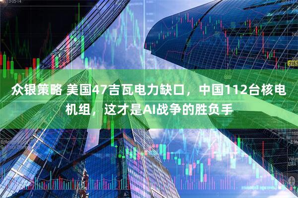众银策略 美国47吉瓦电力缺口，中国112台核电机组，这才是AI战争的胜负手