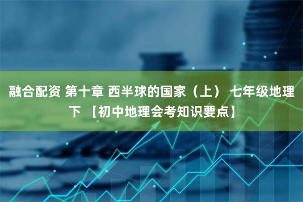 融合配资 第十章 西半球的国家（上） 七年级地理下 【初中地理会考知识要点】