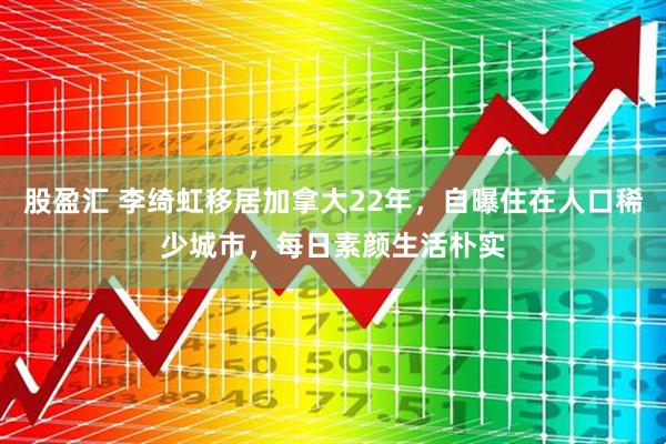 股盈汇 李绮虹移居加拿大22年，自曝住在人口稀少城市，每日素颜生活朴实