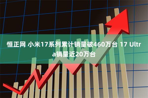 恒正网 小米17系列累计销量破460万台 17 Ultra销量近20万台