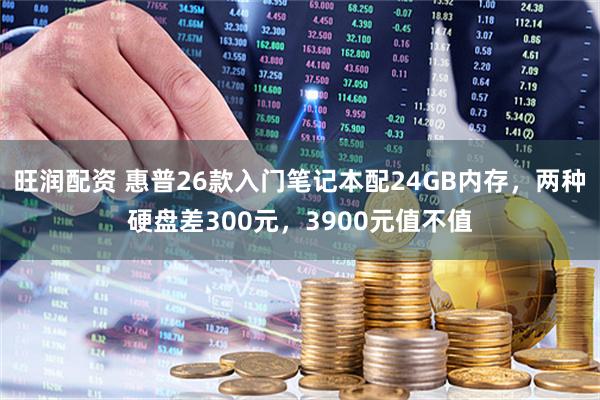 旺润配资 惠普26款入门笔记本配24GB内存，两种硬盘差300元，3900元值不值