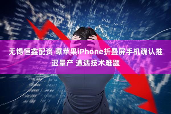 无锡恒鑫配资 曝苹果iPhone折叠屏手机确认推迟量产 遭遇技术难题